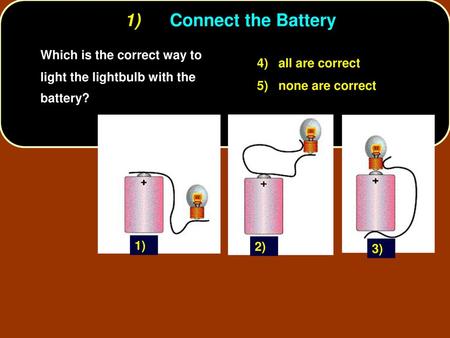 1)	Connect the Battery Which is the correct way to light the lightbulb with the battery? 4) all are correct 5) none are correct 1) 2) 3)