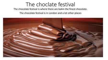 The choclate festival The chocolate festival is where there are bakin the finest chocolate. The chocolate festival is In London and a lot other places.