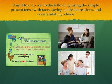 Aim: How do we do the following: using the simple present tense with facts, saying polite expressions, and congratulating others?