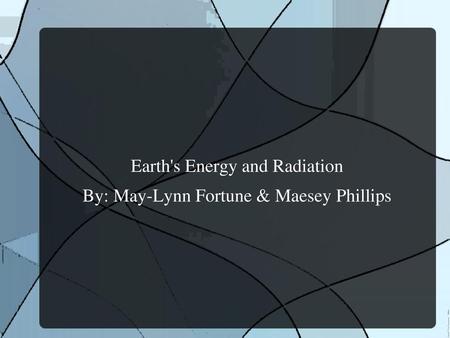 Earth's Energy and Radiation By: May-Lynn Fortune & Maesey Phillips