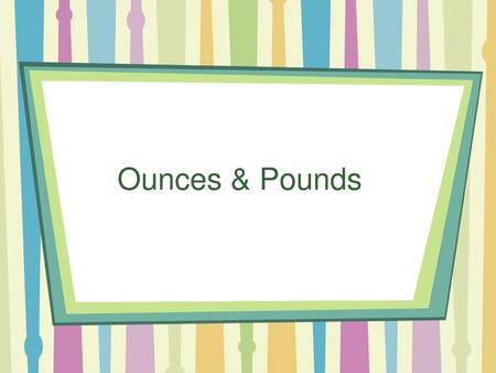 Ounces & Pounds.