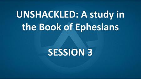 UNSHACKLED: A study in the Book of Ephesians SESSION 3