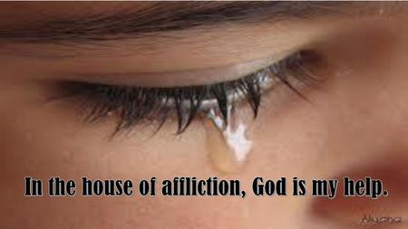 In the house of affliction, God is my help.