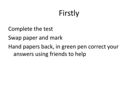 Firstly Complete the test Swap paper and mark Hand papers back, in green pen correct your answers using friends to help.