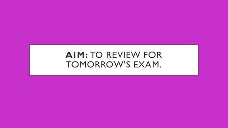 Aim: To review for tomorrow’s exam.