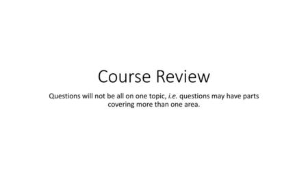 Course Review Questions will not be all on one topic, i.e. questions may have parts covering more than one area.