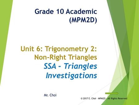 Grade 10 Academic (MPM2D) Unit 6: Trigonometry 2: Non-Right Triangles SSA - Triangles Investigations Mr. Choi © 2017 E. Choi – MPM2D - All Rights.