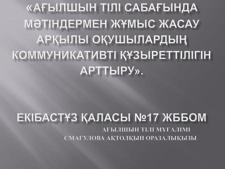 «Ағылшын тілі сабағында мәтіндермен жұмыс жасау арқылы оқушылардың коммуникативті құзыреттілігін арттыру». Екібастұз қаласы №17 ЖББОМ.