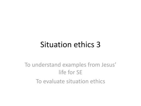 Situation ethics 3 To understand examples from Jesus’ life for SE