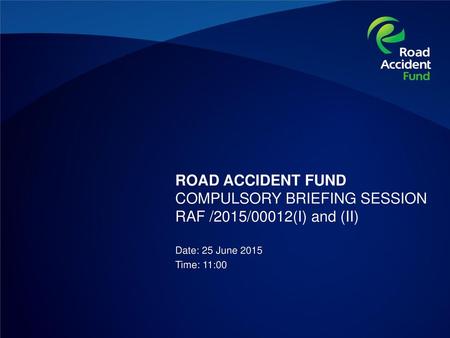 ROAD ACCIDENT FUND COMPULSORY BRIEFING SESSION RAF /2015/00012(I) and (II) Date: 25 June 2015 Time: 11:00.