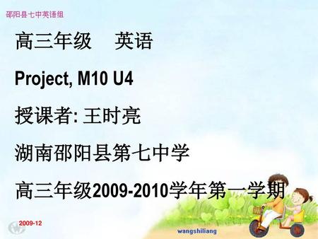 高三年级 英语 Project, M10 U4 授课者: 王时亮 湖南邵阳县第七中学 高三年级2009-2010学年第一学期 2009-12.