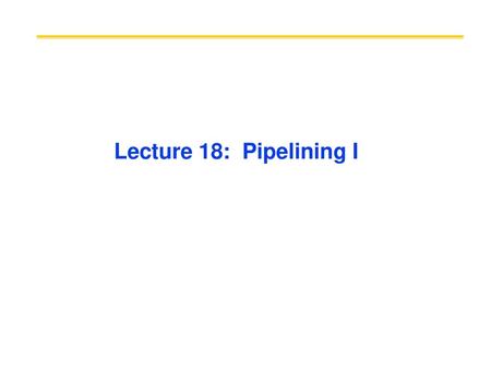 Lecture 18: Pipelining I.