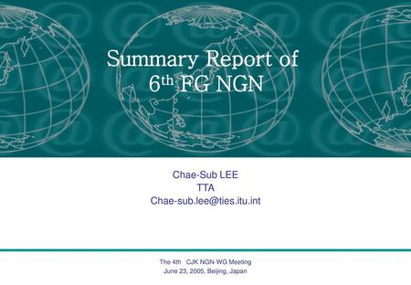 Chae-Sub LEE TTA Chae-sub.lee@ties.itu.int Summary Report of 6th FG NGN Chae-Sub LEE TTA Chae-sub.lee@ties.itu.int.