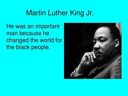 Martin Luther King Jr. He was an important man because he changed the world for the black people.