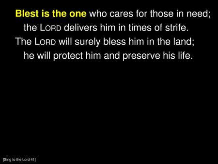 Blest is the one who cares for those in need; the Lord delivers him in times of strife. The Lord will surely bless him in the land; he will protect him.