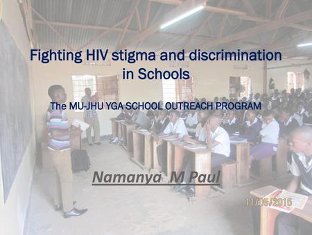 Fighting HIV stigma and discrimination in Schools The MU-JHU YGA SCHOOL OUTREACH PROGRAM Namanya M Paul.