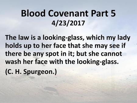 Blood Covenant Part 5 4/23/2017 The law is a looking-glass, which my lady holds up to her face that she may see if there be any spot in it; but she cannot.