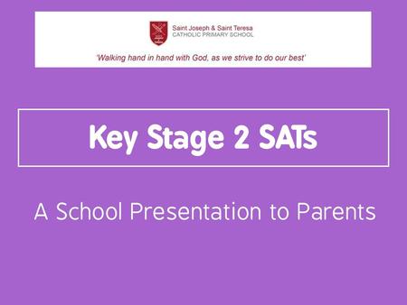 Key Stage 2 SATs A School Presentation to Parents.