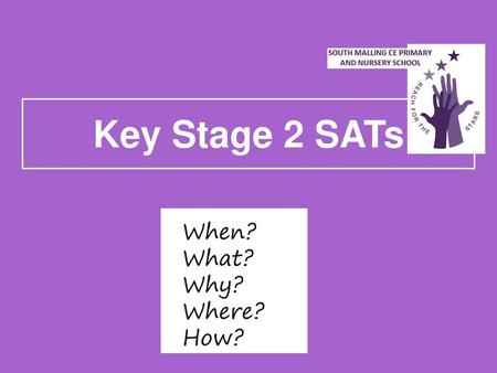 Key Stage 2 SATs When? What? Why? Where? How?.