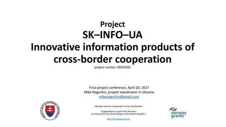 Project SK–INFO–UA Innovative information products of cross-border cooperation project number: CBC01025 Final project conference, April 20, 2017 Mike.