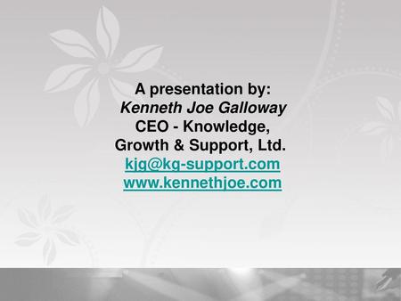 A presentation by: Kenneth Joe Galloway CEO - Knowledge, Growth & Support, Ltd.  kjg@kg-support.com www.kennethjoe.com.