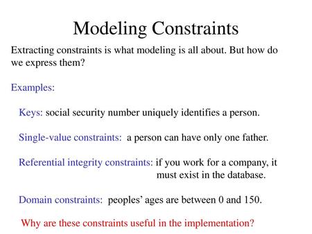 Modeling Constraints Extracting constraints is what modeling is all about. But how do we express them? Examples: Keys: social security number uniquely.