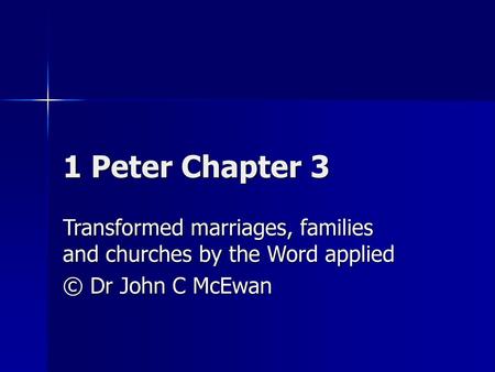 1 Peter Chapter 3 Transformed marriages, families and churches by the Word applied © Dr John C McEwan.