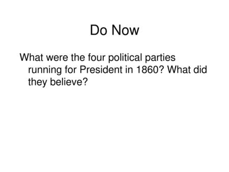 Do Now What were the four political parties running for President in 1860? What did they believe?