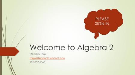 Ms. Kelly Tarp tarpk@Issaquah.wednet.edu 425.837.6068 PLEASE SIGN IN Welcome to Algebra 2 Ms. Kelly Tarp tarpk@Issaquah.wednet.edu 425.837.6068.