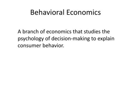 Behavioral Economics A branch of economics that studies the psychology of decision-making to explain consumer behavior.