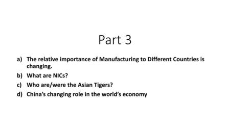 Part 3 The relative importance of Manufacturing to Different Countries is changing. What are NICs? Who are/were the Asian Tigers? China’s changing role.