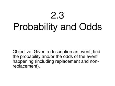 2.3 Probability and Odds Objective: Given a description an event, find the probability and/or the odds of the event happening (including replacement and.