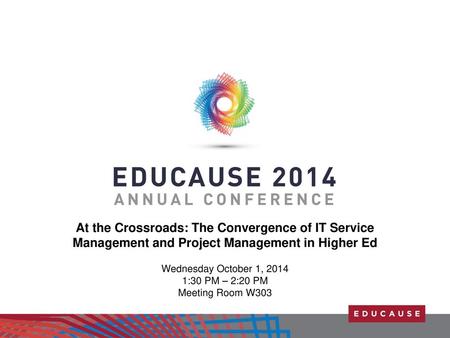 At the Crossroads: The Convergence of IT Service Management and Project Management in Higher Ed Wednesday October 1, 2014 1:30 PM – 2:20 PM Meeting Room.