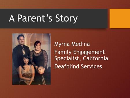 A Parent’s Story Myrna Medina Family Engagement Specialist, California Deafblind Services.