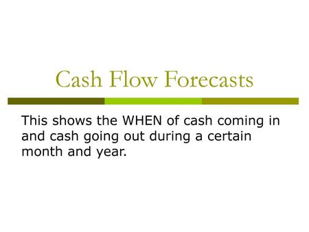 Cash Flow Forecasts This shows the WHEN of cash coming in and cash going out during a certain month and year.