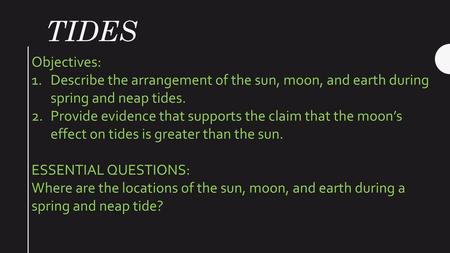 Tides Objectives: Describe the arrangement of the sun, moon, and earth during spring and neap tides. Provide evidence that supports the claim that the.