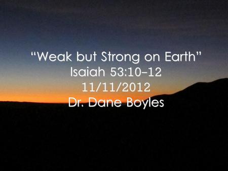 “Weak but Strong on Earth” Isaiah 53: /11/2012 Dr. Dane Boyles