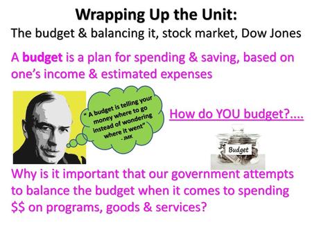 Wrapping Up the Unit: The budget & balancing it, stock market, Dow Jones A budget is a plan for spending & saving, based on one’s income & estimated expenses.