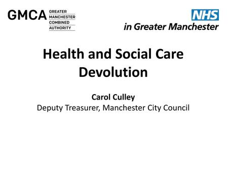 Health and Social Care Devolution Carol Culley Deputy Treasurer, Manchester City Council NW Finance Directors Friday 15 May 2015 NW Finance Directors.