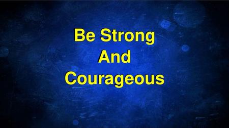 Be Strong And Courageous