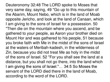 Deuteronomy 32:48 The LORD spoke to Moses that very same day, saying, 49 Go up to this mountain of the Abarim, Mount Nebo, which is in the land of Moab.