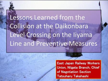 Lessons Learned from the Collision at the Daikonbara Level Crossing on the Iiyama Line and Preventive Measures East Japan Railway Workers Union, Niigata.