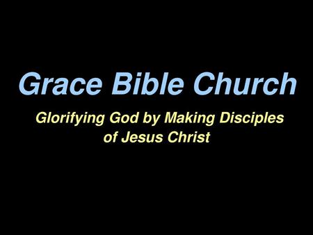 Grace Bible Church Glorifying God by Making Disciples of Jesus Christ