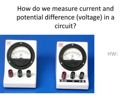 How do we measure current and potential difference (voltage) in a circuit? HW: