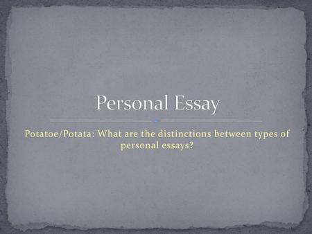 Personal Essay Potatoe/Potata: What are the distinctions between types of personal essays?