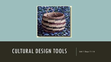 CULTURAL DESIGN TOOLS Unit 1 Days 11-14.