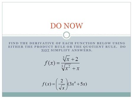 DO NOW Find the derivative of each function below using either the product rule or the quotient rule. Do not simplify answers.  