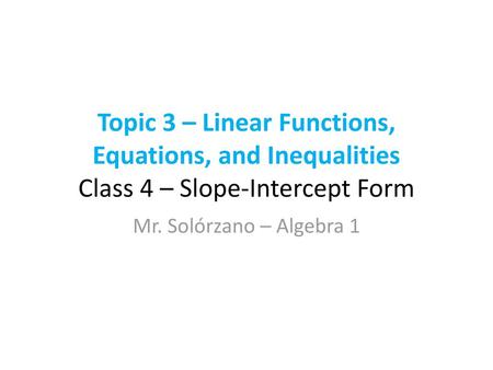 Topic 3 – Linear Functions, Equations, and Inequalities Class 4 – Slope-Intercept Form Mr. Solórzano – Algebra 1.