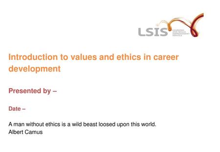 Introduction to values and ethics in career development Presented by – Date – A man without ethics is a wild beast loosed upon this world. Albert.