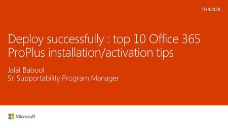 Microsoft 2016 5/15/2018 8:25 PM THR2020 Deploy successfully : top 10 Office 365 ProPlus installation/activation tips Jalal Babool Sr. Supportability Program.